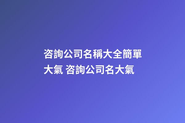 咨詢公司名稱大全簡單大氣 咨詢公司名大氣-第1張-公司起名-玄機派